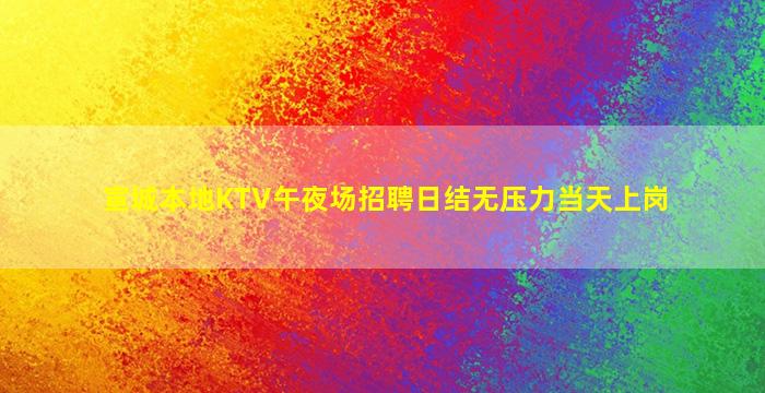 宣城本地KTV午夜场招聘日结无压力当天上岗